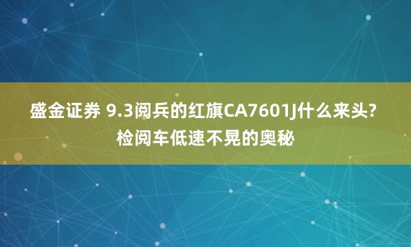 盛金证券 9.3阅兵的红旗CA7601J什么来头? 检阅车低速不晃的奥秘