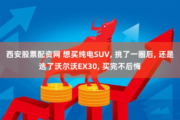 西安股票配资网 想买纯电SUV, 挑了一圈后, 还是选了沃尔沃EX30, 买完不后悔
