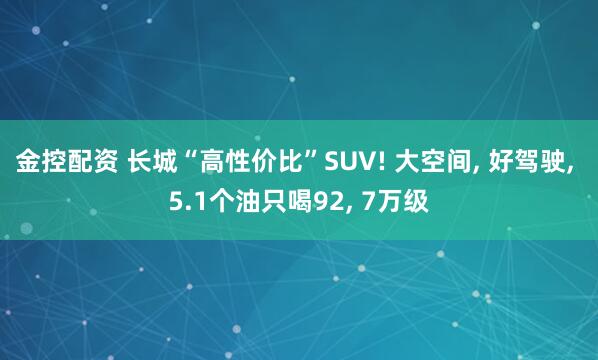金控配资 长城“高性价比”SUV! 大空间, 好驾驶, 5.1个油只喝92, 7万级