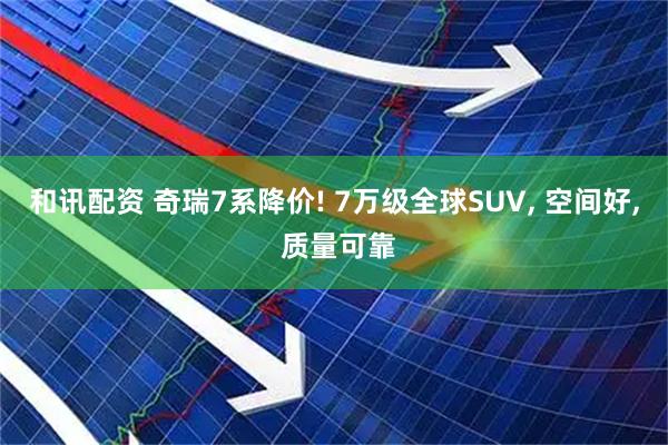 和讯配资 奇瑞7系降价! 7万级全球SUV, 空间好, 质量可靠