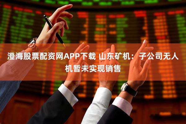 澄海股票配资网APP下载 山东矿机：子公司无人机暂未实现销售