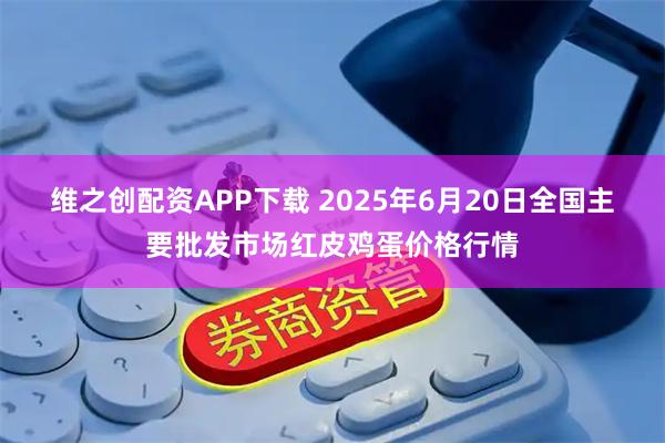 维之创配资APP下载 2025年6月20日全国主要批发市场红皮鸡蛋价格行情