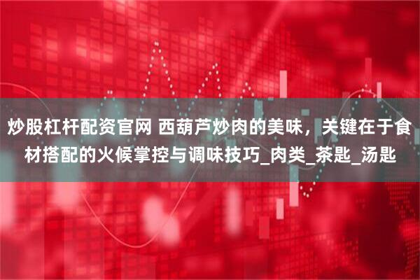 炒股杠杆配资官网 西葫芦炒肉的美味，关键在于食材搭配的火候掌控与调味技巧_肉类_茶匙_汤匙