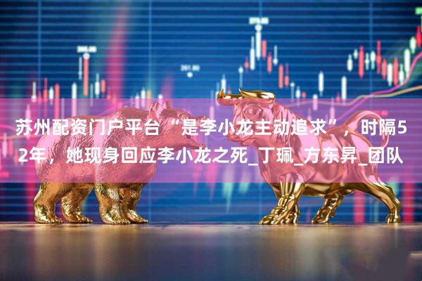 苏州配资门户平台 “是李小龙主动追求”，时隔52年，她现身回应李小龙之死_丁珮_方东昇_团队