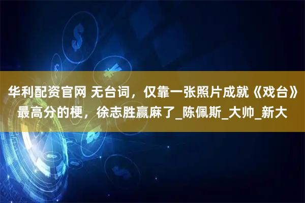 华利配资官网 无台词，仅靠一张照片成就《戏台》最高分的梗，徐志胜赢麻了_陈佩斯_大帅_新大