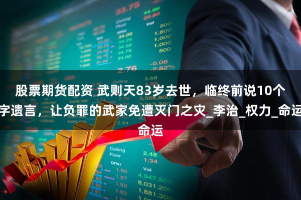 股票期货配资 武则天83岁去世，临终前说10个字遗言，让负罪的武家免遭灭门之灾_李治_权力_命运