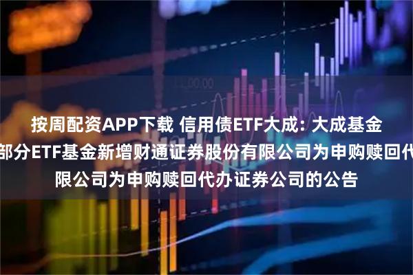 按周配资APP下载 信用债ETF大成: 大成基金管理有限公司旗下部分ETF基金新增财通证券股份有限公司为申购赎回代办证券公司的公告