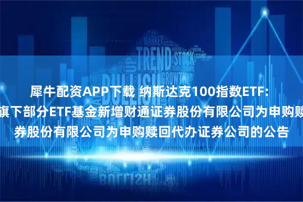 犀牛配资APP下载 纳斯达克100指数ETF: 大成基金管理有限公司旗下部分ETF基金新增财通证券股份有限公司为申购赎回代办证券公司的公告