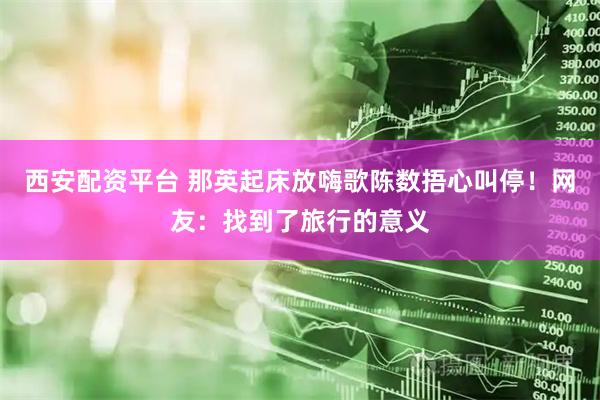 西安配资平台 那英起床放嗨歌陈数捂心叫停！网友：找到了旅行的意义