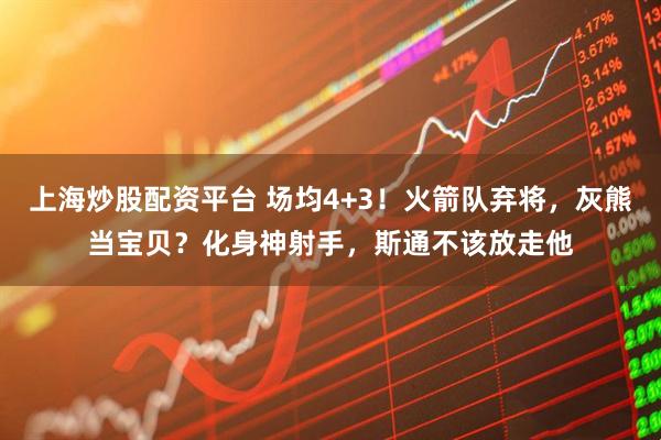 上海炒股配资平台 场均4+3！火箭队弃将，灰熊当宝贝？化身神射手，斯通不该放走他