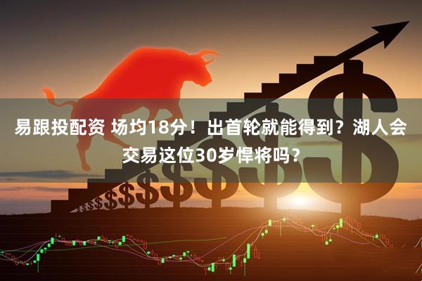 易跟投配资 场均18分！出首轮就能得到？湖人会交易这位30岁悍将吗？