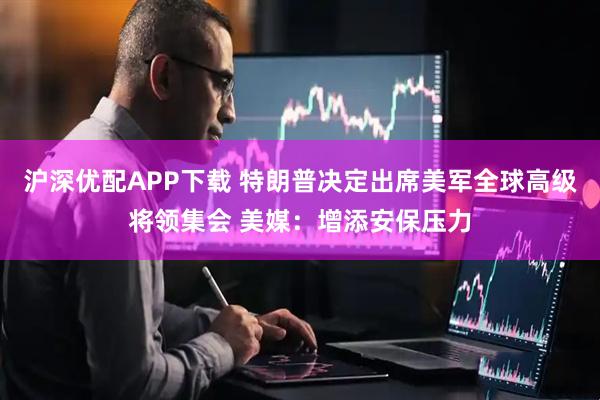 沪深优配APP下载 特朗普决定出席美军全球高级将领集会 美媒:增添安保压力