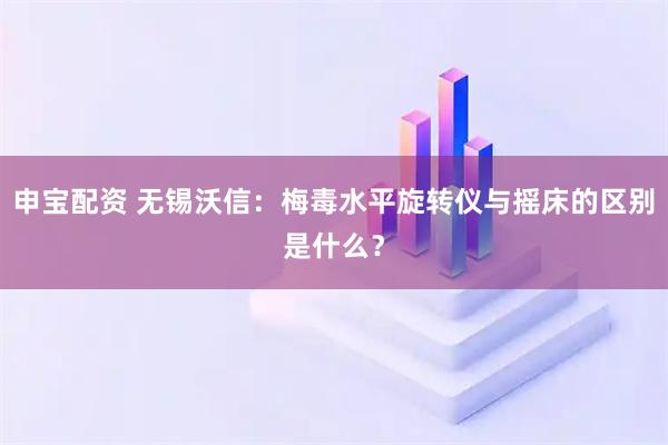 申宝配资 无锡沃信：梅毒水平旋转仪与摇床的区别是什么？
