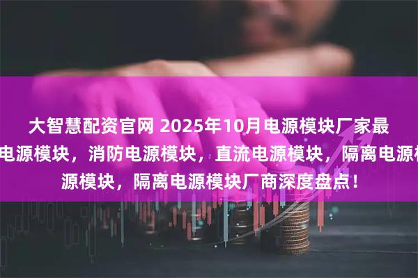 大智慧配资官网 2025年10月电源模块厂家最新推荐榜：工业级电源模块，消防电源模块，直流电源模块，隔离电源模块厂商深度盘点！