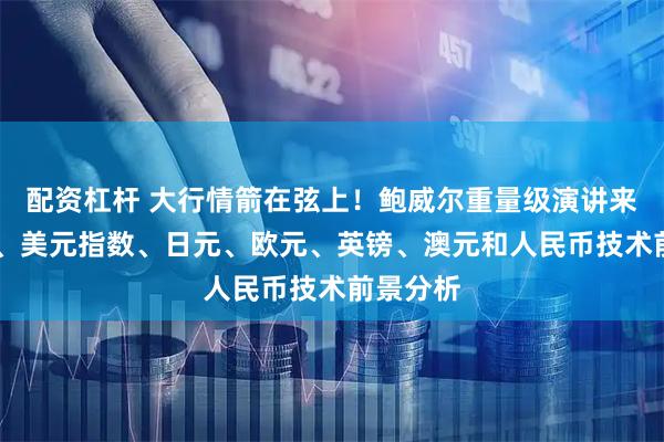 配资杠杆 大行情箭在弦上!鲍威尔重量级演讲来袭 黄金、美元指数、日元、欧元、英镑、澳元和人民币技术前景分析
