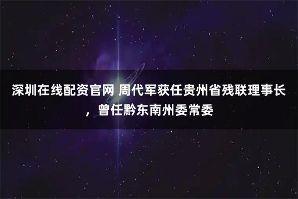 深圳在线配资官网 周代军获任贵州省残联理事长,曾任黔东南州委常委