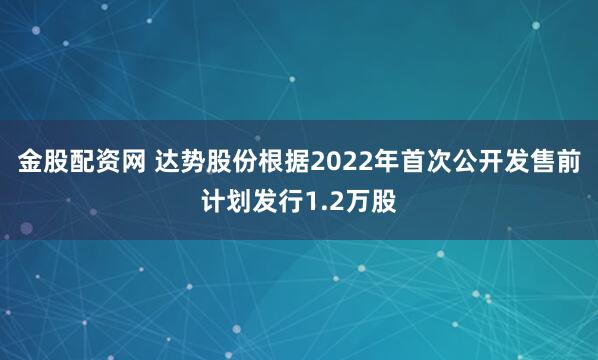 金股配资网 达势股份根据2022年首次公开发售前计划发行1.2万股