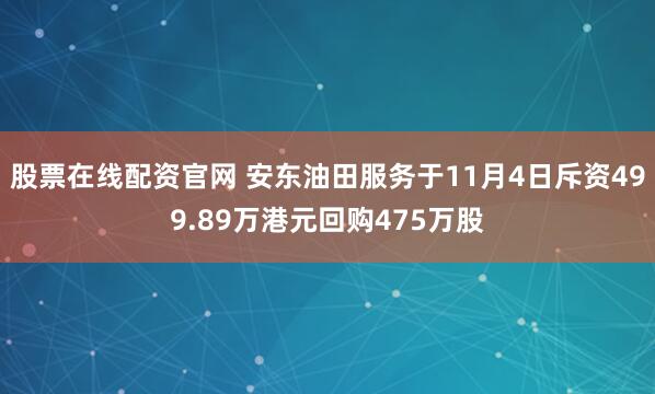 股票在线配资官网 安东油田服务于11月4日斥资499.89万港元回购475万股