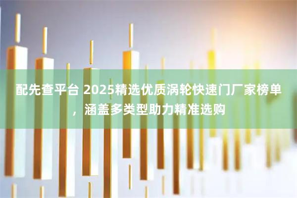 配先查平台 2025精选优质涡轮快速门厂家榜单，涵盖多类型助力精准选购