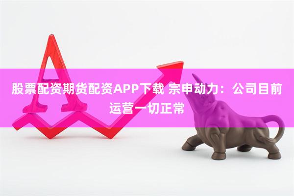股票配资期货配资APP下载 宗申动力：公司目前运营一切正常