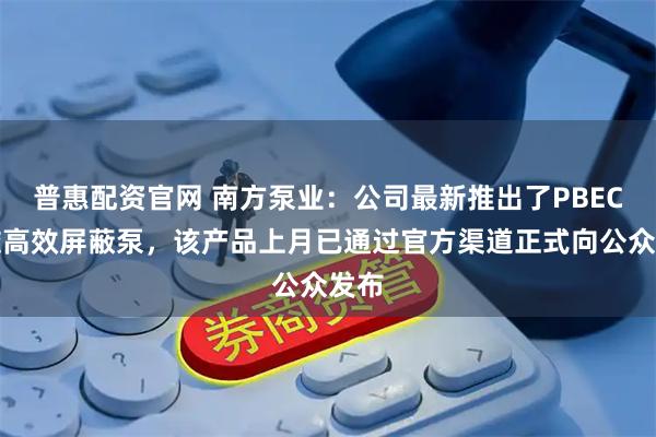 普惠配资官网 南方泵业：公司最新推出了PBEC永磁高效屏蔽泵，该产品上月已通过官方渠道正式向公众发布