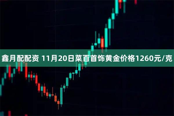 鑫月配配资 11月20日菜百首饰黄金价格1260元/克