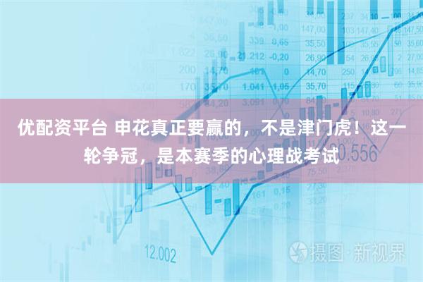优配资平台 申花真正要赢的，不是津门虎！这一轮争冠，是本赛季的心理战考试