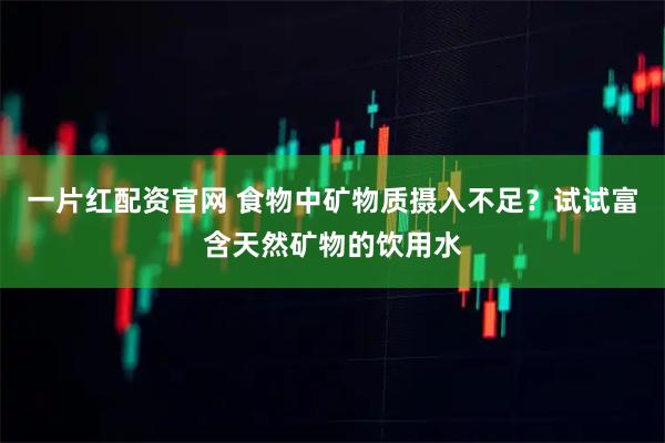 一片红配资官网 食物中矿物质摄入不足？试试富含天然矿物的饮用水