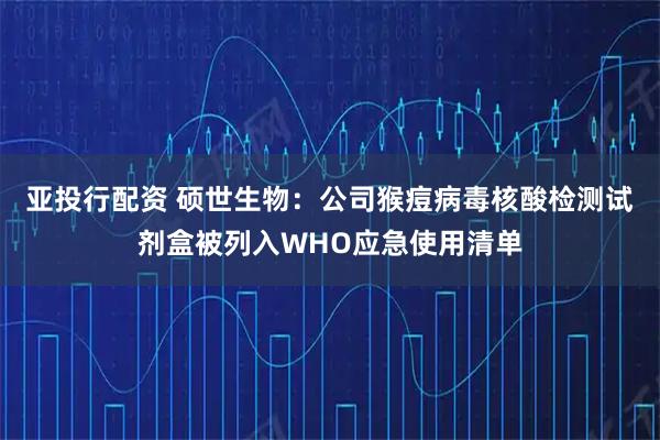 亚投行配资 硕世生物：公司猴痘病毒核酸检测试剂盒被列入WHO应急使用清单