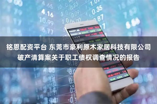 铭恩配资平台 东莞市豪利原木家居科技有限公司破产清算案关于职工债权调查情况的报告