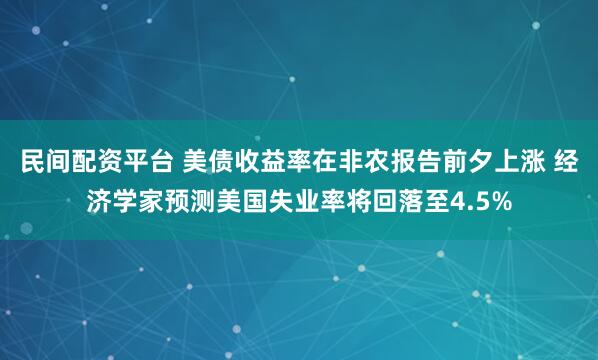 民间配资平台 美债收益率在非农报告前夕上涨 经济学家预测美国失业率将回落至4.5%