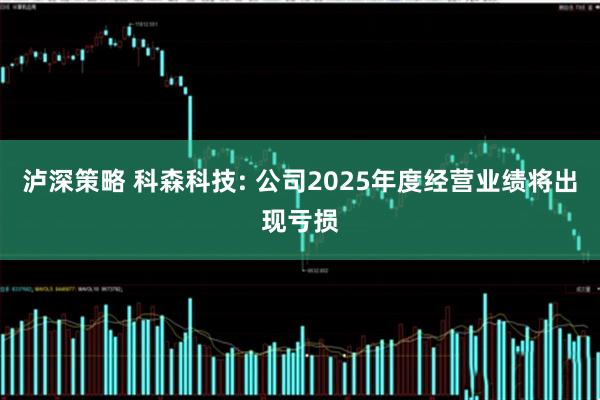 泸深策略 科森科技: 公司2025年度经营业绩将出现亏损