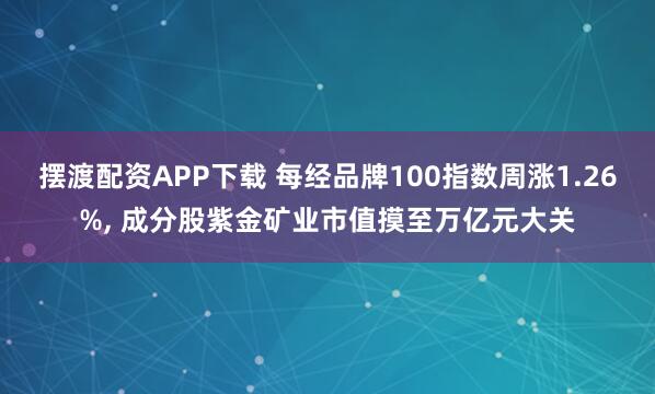摆渡配资APP下载 每经品牌100指数周涨1.26%, 成分股紫金矿业市值摸至万亿元大关