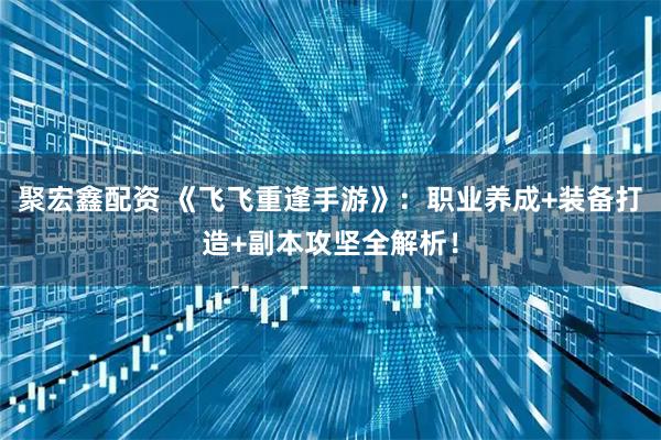 聚宏鑫配资 《飞飞重逢手游》：职业养成+装备打造+副本攻坚全解析！