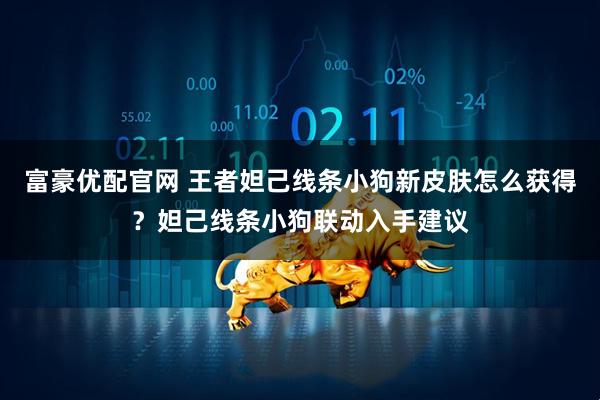 富豪优配官网 王者妲己线条小狗新皮肤怎么获得？妲己线条小狗联动入手建议