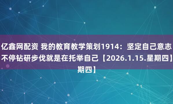亿鑫网配资 我的教育教学策划1914：坚定自己意志不停钻研步伐就是在托举自己【2026.1.15.星期四】