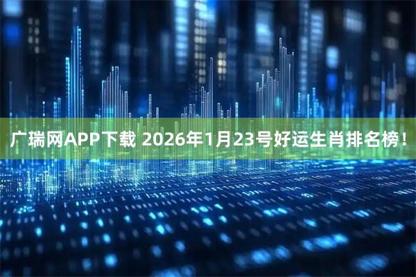 广瑞网APP下载 2026年1月23号好运生肖排名榜！