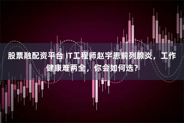 股票融配资平台 IT工程师赵宇患前列腺炎，工作健康难两全，你会如何选？