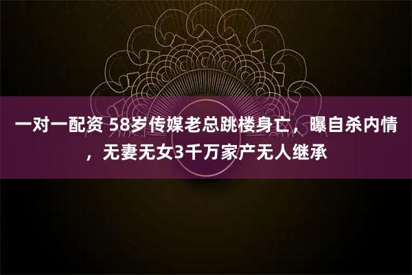 一对一配资 58岁传媒老总跳楼身亡，曝自杀内情，无妻无女3千万家产无人继承