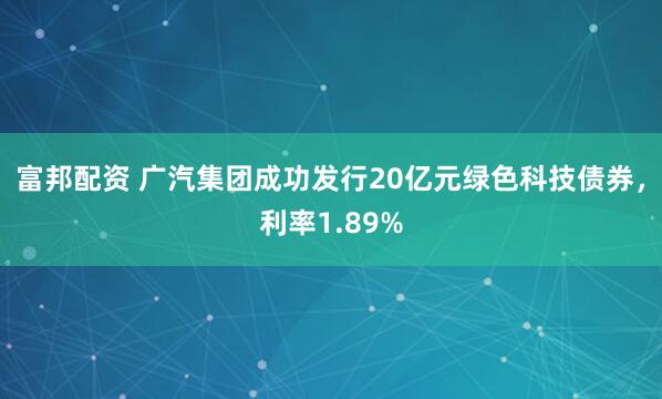 富邦配资 广汽集团成功发行20亿元绿色科技债券，利率1.89%