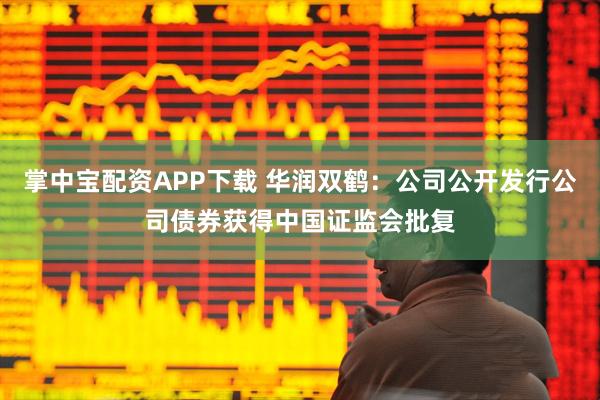 掌中宝配资APP下载 华润双鹤：公司公开发行公司债券获得中国证监会批复