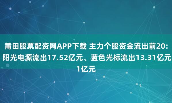 莆田股票配资网APP下载 主力个股资金流出前20: 阳光电源流出17.52亿元、蓝色光标流出13.31亿元