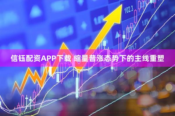 信钰配资APP下载 缩量普涨态势下的主线重塑