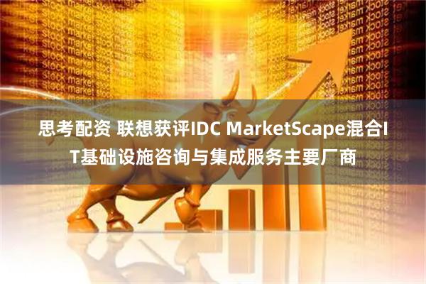 思考配资 联想获评IDC MarketScape混合IT基础设施咨询与集成服务主要厂商