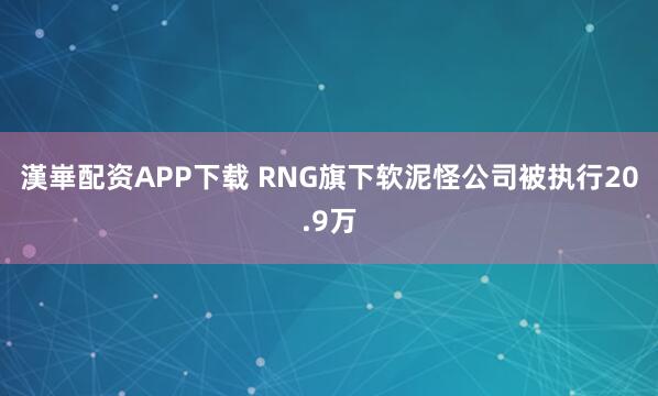 漢崋配资APP下载 RNG旗下软泥怪公司被执行20.9万