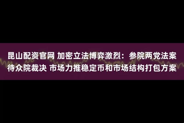 昆山配资官网 加密立法博弈激烈：参院两党法案待众院裁决 市场力推稳定币和市场结构打包方案