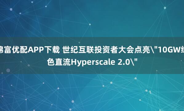 锦富优配APP下载 世纪互联投资者大会点亮＂10GW绿色直流Hyperscale 2.0＂