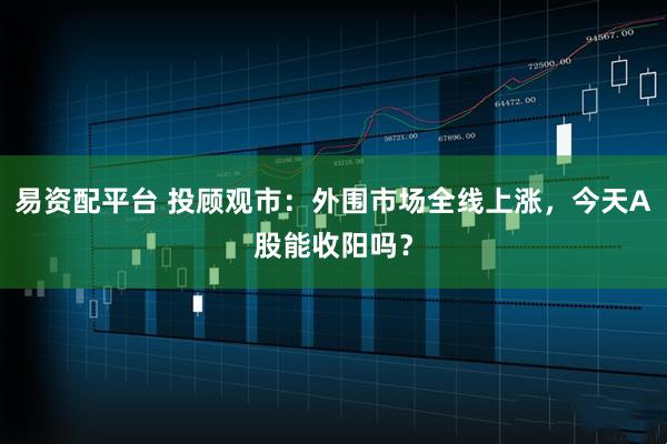 易资配平台 投顾观市：外围市场全线上涨，今天A股能收阳吗？