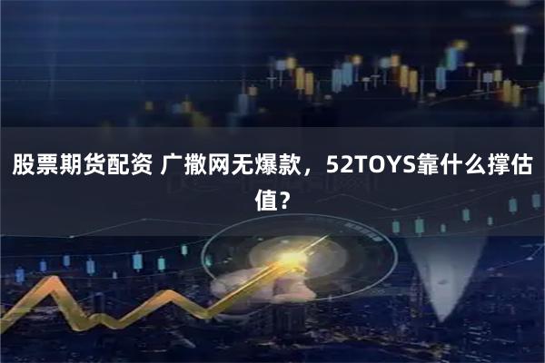 股票期货配资 广撒网无爆款，52TOYS靠什么撑估值？