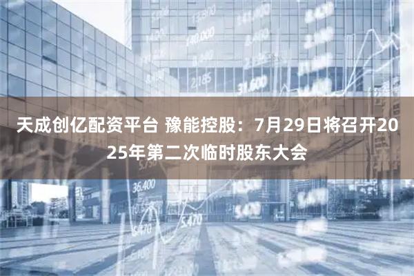 天成创亿配资平台 豫能控股：7月29日将召开2025年第二次临时股东大会